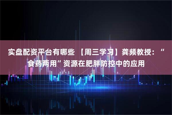 实盘配资平台有哪些 【周三学习】龚频教授：“食药两用”资源在肥胖防控中的应用