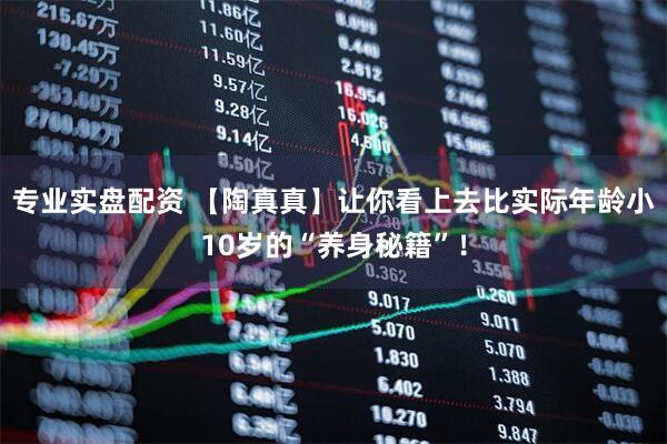 专业实盘配资 【陶真真】让你看上去比实际年龄小10岁的“养身秘籍”！
