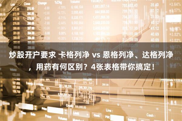 炒股开户要求 卡格列净 vs 恩格列净、达格列净，用药有何区别？4张表格带你搞定！