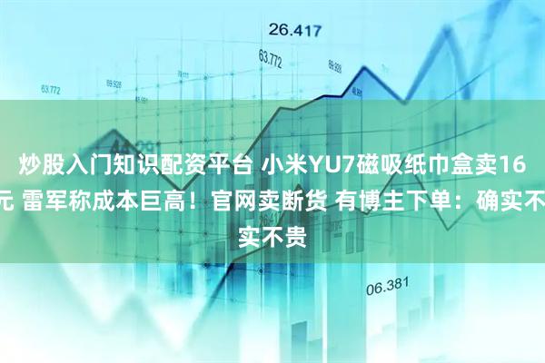 炒股入门知识配资平台 小米YU7磁吸纸巾盒卖169元 雷军称成本巨高！官网卖断货 有博主下单：确实不贵