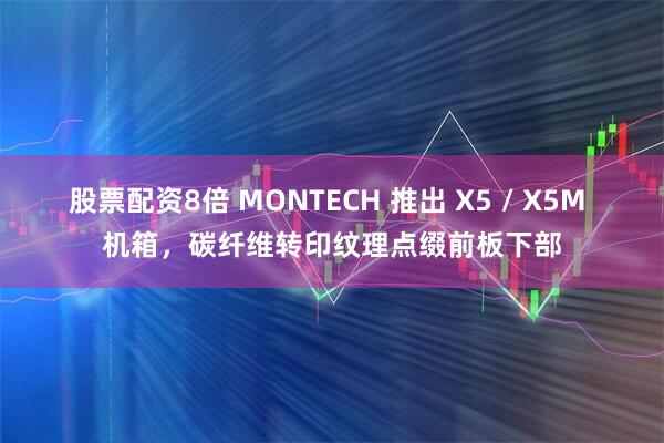 股票配资8倍 MONTECH 推出 X5 / X5M 机箱，碳纤维转印纹理点缀前板下部