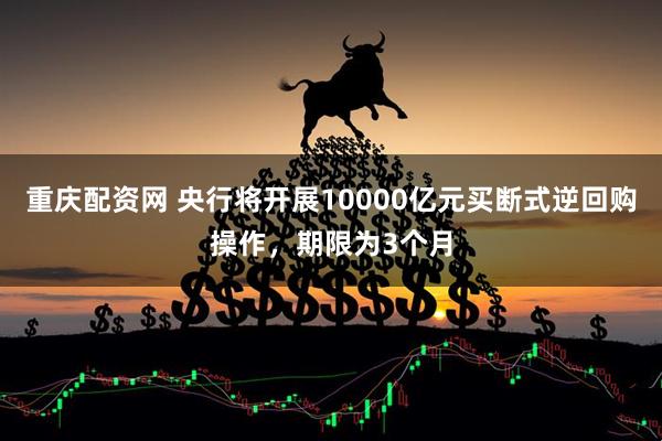 重庆配资网 央行将开展10000亿元买断式逆回购操作，期限为3个月