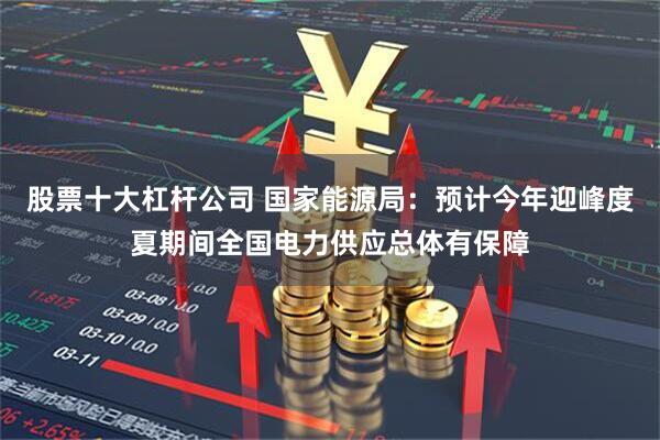股票十大杠杆公司 国家能源局：预计今年迎峰度夏期间全国电力供应总体有保障