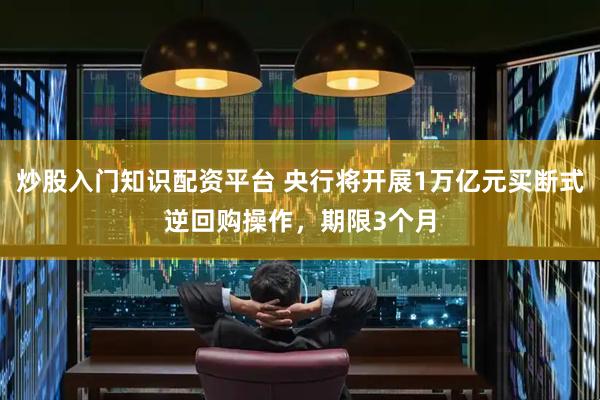 炒股入门知识配资平台 央行将开展1万亿元买断式逆回购操作，期限3个月
