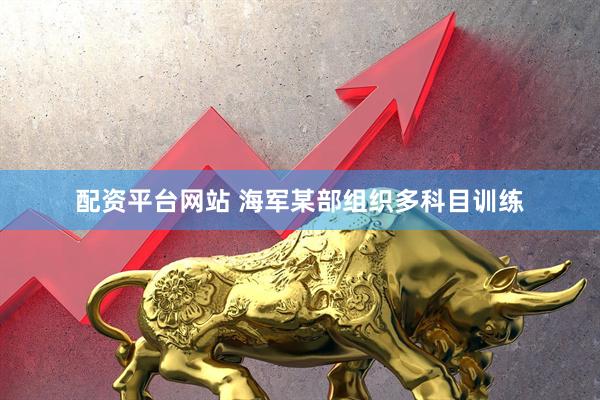 配资平台网站 海军某部组织多科目训练