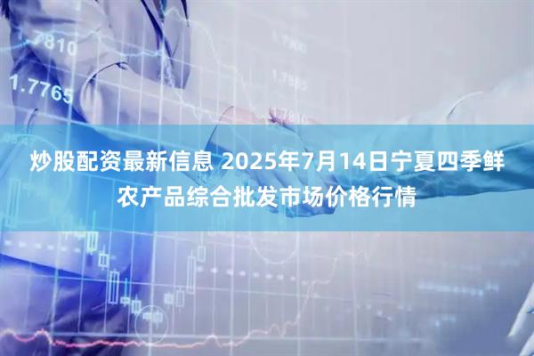 炒股配资最新信息 2025年7月14日宁夏四季鲜农产品综合批发市场价格行情
