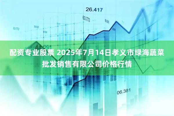 配资专业股票 2025年7月14日孝义市绿海蔬菜批发销售有限公司价格行情