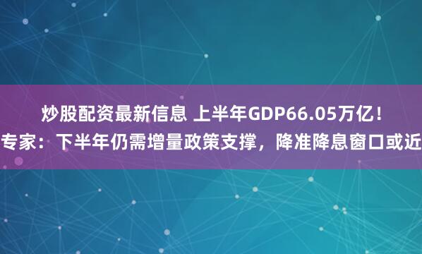 炒股配资最新信息 上半年GDP66.05万亿！专家：下半年仍需增量政策支撑，降准降息窗口或近