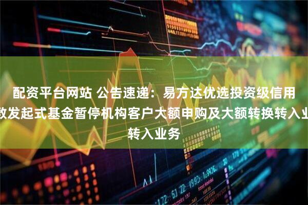 配资平台网站 公告速递：易方达优选投资级信用指数发起式基金暂停机构客户大额申购及大额转换转入业务
