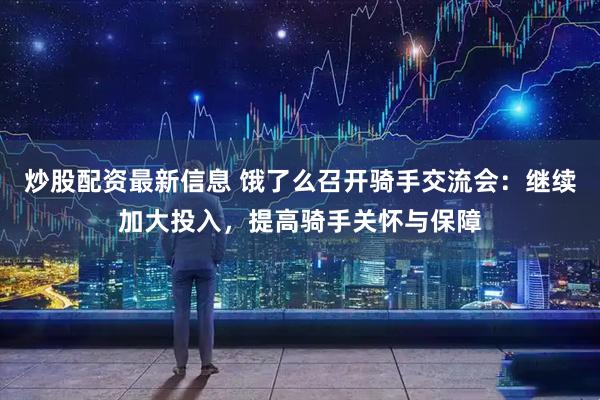 炒股配资最新信息 饿了么召开骑手交流会：继续加大投入，提高骑手关怀与保障
