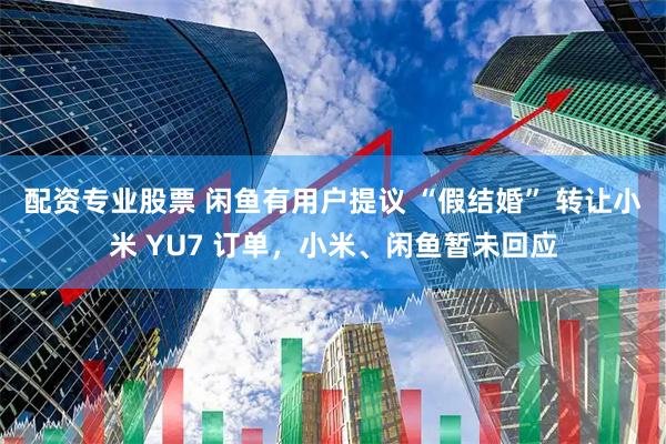 配资专业股票 闲鱼有用户提议 “假结婚” 转让小米 YU7 订单，小米、闲鱼暂未回应