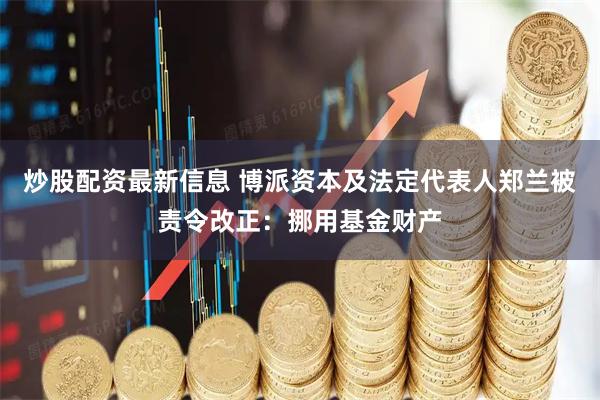 炒股配资最新信息 博派资本及法定代表人郑兰被责令改正：挪用基金财产