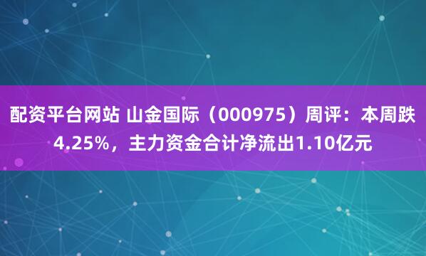 配资平台网站 山金国际（000975）周评：本周跌4.25%，主力资金合计净流出1.10亿元