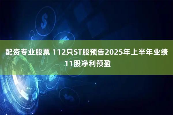 配资专业股票 112只ST股预告2025年上半年业绩 11股净利预盈