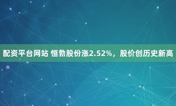 配资平台网站 恒勃股份涨2.52%，股价创历史新高
