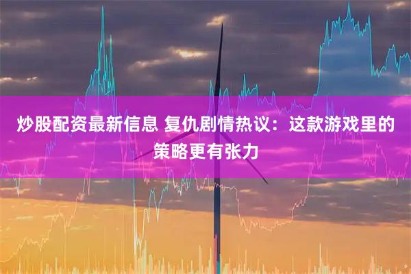 炒股配资最新信息 复仇剧情热议:这款游戏里的策略更有张力