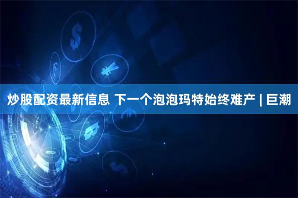 炒股配资最新信息 下一个泡泡玛特始终难产 | 巨潮