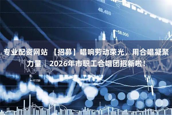 专业配资网站 【招募】唱响劳动荣光，用合唱凝聚力量│2026年市职工合唱团招新啦！