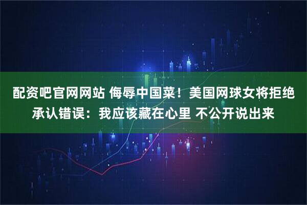 配资吧官网网站 侮辱中国菜！美国网球女将拒绝承认错误：我应该藏在心里 不公开说出来