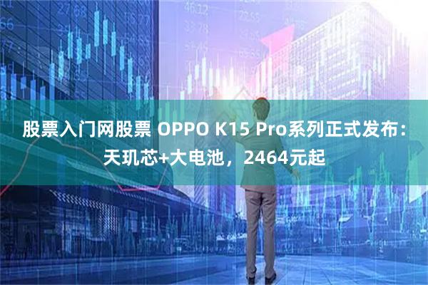 股票入门网股票 OPPO K15 Pro系列正式发布:天玑芯+大电池,2464元起
