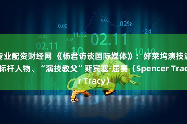 专业配资财经网 《杨君访谈国际媒体》:好莱坞演技派的标杆人物、“演技教父”斯宾塞·屈赛(Spencer Tracy)
