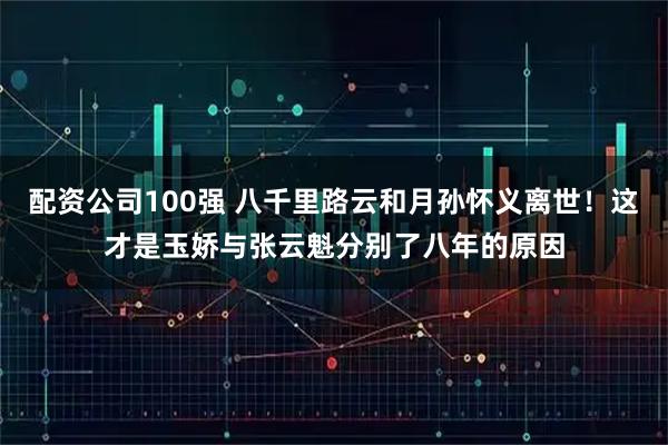 配资公司100强 八千里路云和月孙怀义离世！这才是玉娇与张云魁分别了八年的原因
