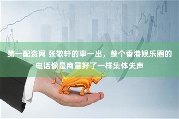 第一配资网 张敬轩的事一出，整个香港娱乐圈的电话像是商量好了一样集体失声