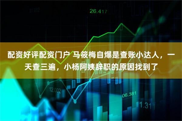配资好评配资门户 马筱梅自爆是查账小达人，一天查三遍，小杨阿姨辞职的原因找到了