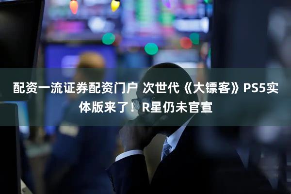 配资一流证券配资门户 次世代《大镖客》PS5实体版来了！R星仍未官宣