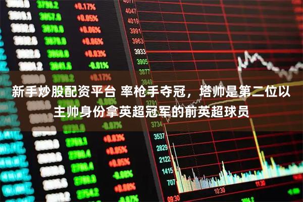 新手炒股配资平台 率枪手夺冠，塔帅是第二位以主帅身份拿英超冠军的前英超球员