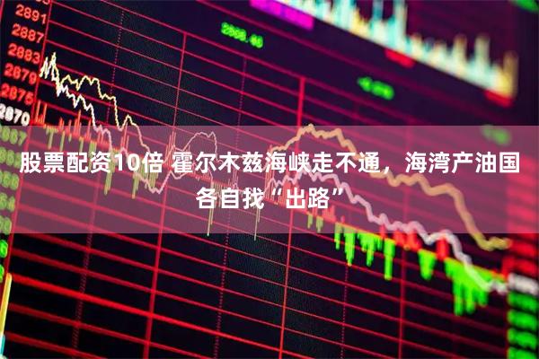 股票配资10倍 霍尔木兹海峡走不通，海湾产油国各自找“出路”