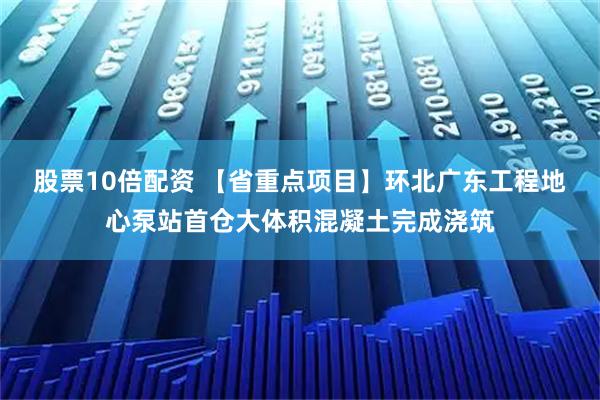 股票10倍配资 【省重点项目】环北广东工程地心泵站首仓大体积混凝土完成浇筑