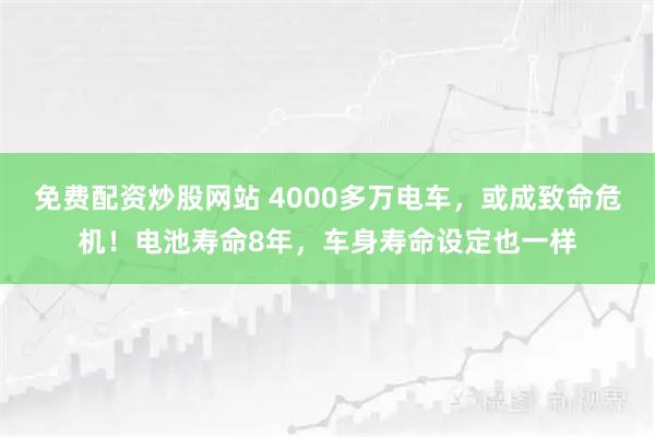 免费配资炒股网站 4000多万电车，或成致命危机！电池寿命8年，车身寿命设定也一样