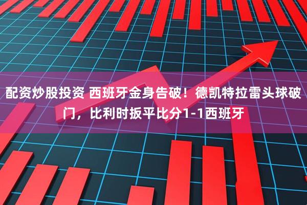配资炒股投资 西班牙金身告破！德凯特拉雷头球破门，比利时扳平比分1-1西班牙