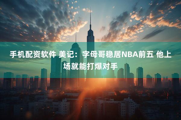 手机配资软件 美记：字母哥稳居NBA前五 他上场就能打爆对手