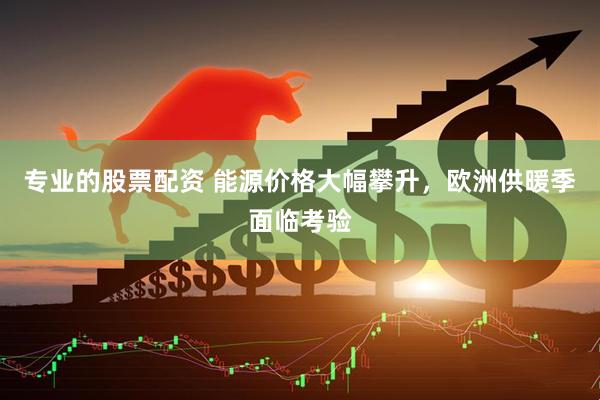 专业的股票配资 能源价格大幅攀升，欧洲供暖季面临考验